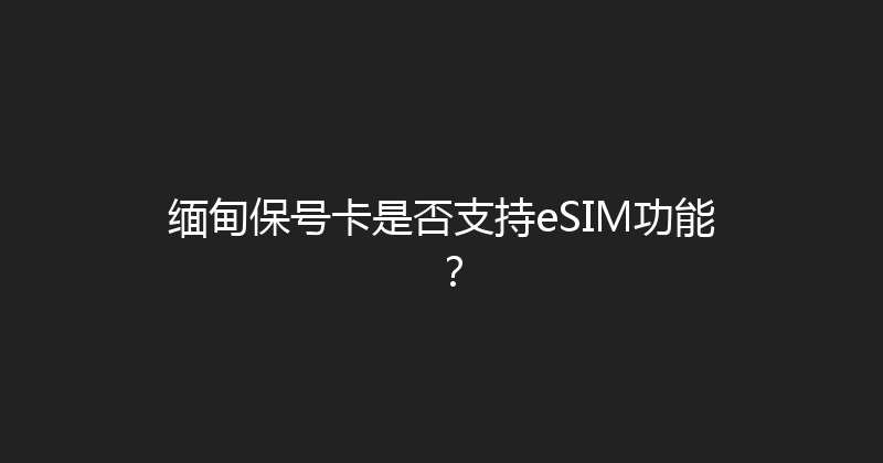 缅甸保号卡是否支持eSIM功能？ 