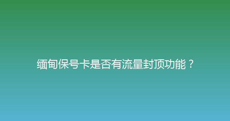 缅甸保号卡是否有流量封顶功能？ 