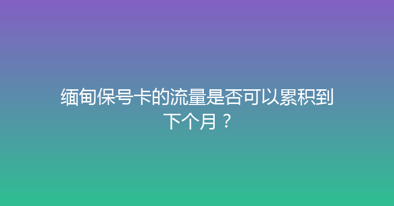 缅甸保号卡的流量是否可以累积到下个月？ 