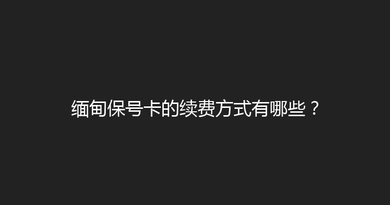 缅甸保号卡的续费方式有哪些？ 