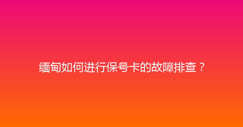 缅甸如何进行保号卡的故障排查？ 