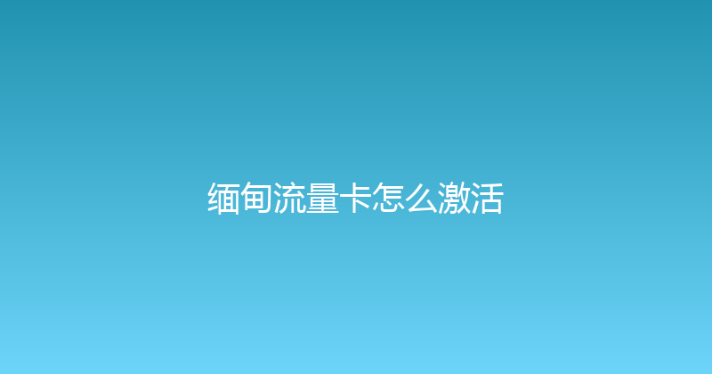 缅甸流量卡怎么激活 