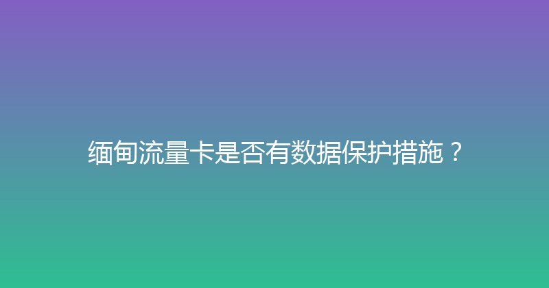缅甸流量卡是否有数据保护措施？ 