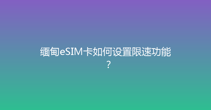 缅甸eSIM卡如何设置限速功能？ 