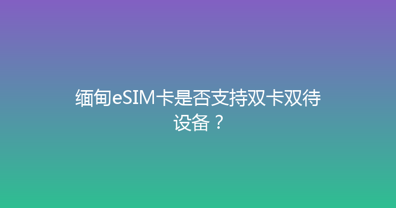 缅甸eSIM卡是否支持双卡双待设备？ 