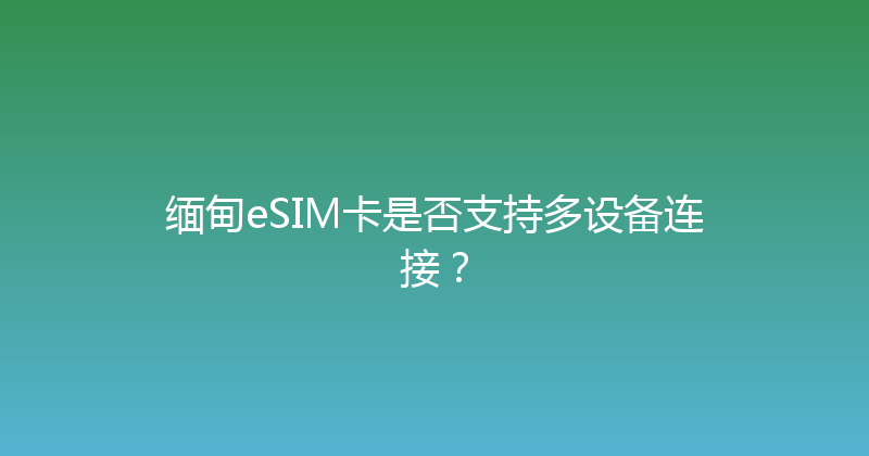 缅甸eSIM卡是否支持多设备连接？ 
