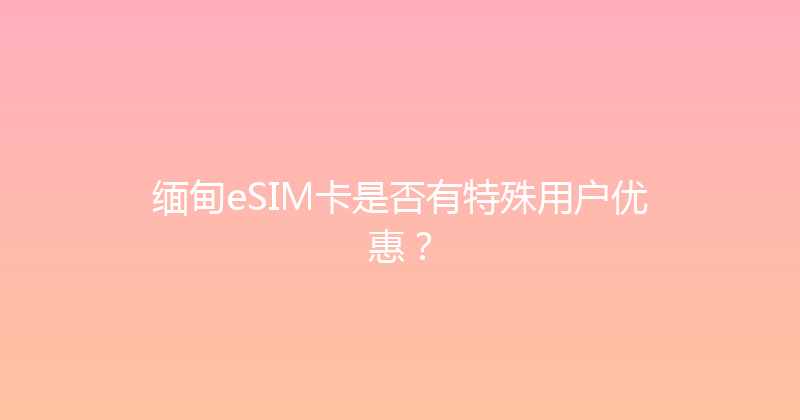 缅甸eSIM卡是否有特殊用户优惠？ 