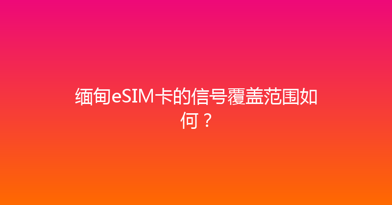 缅甸eSIM卡的信号覆盖范围如何？ 