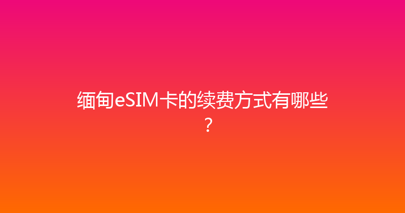 缅甸eSIM卡的续费方式有哪些？ 