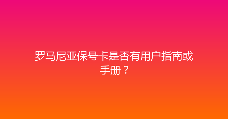 罗马尼亚保号卡是否有用户指南或手册？ 