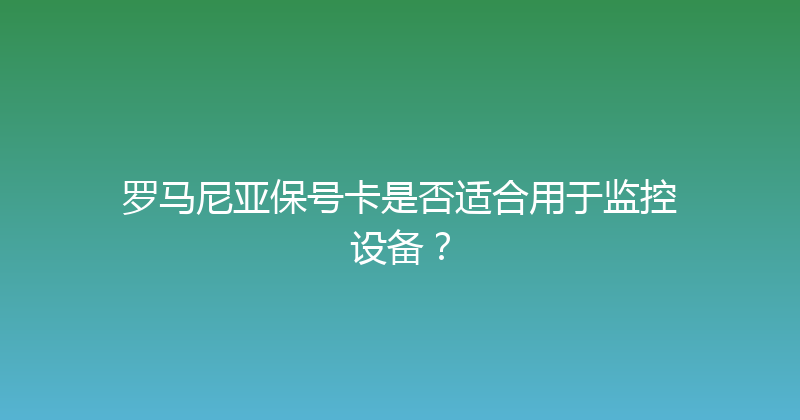 罗马尼亚保号卡是否适合用于监控设备？ 