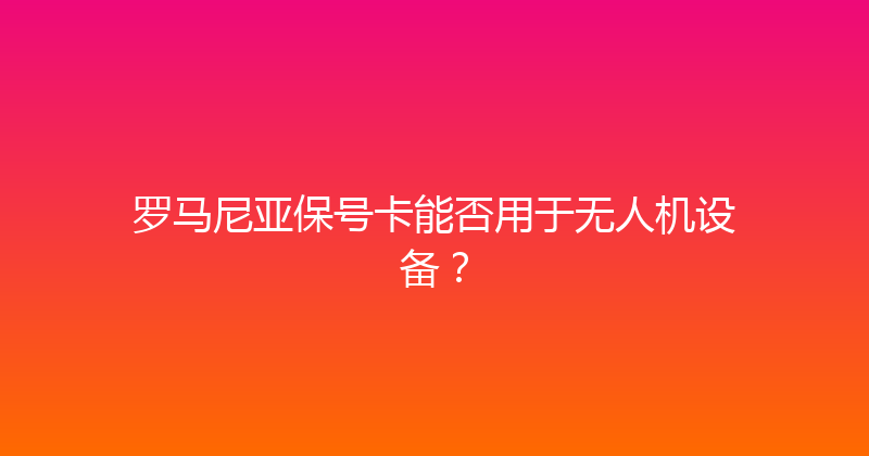 罗马尼亚保号卡能否用于无人机设备？ 