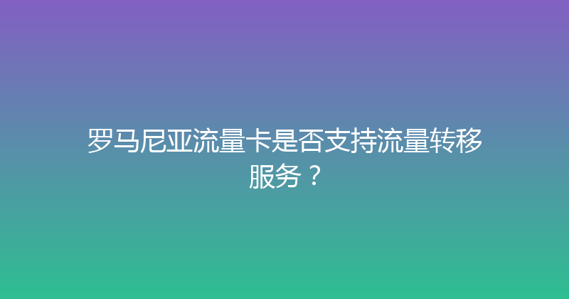 罗马尼亚流量卡是否支持流量转移服务？ 