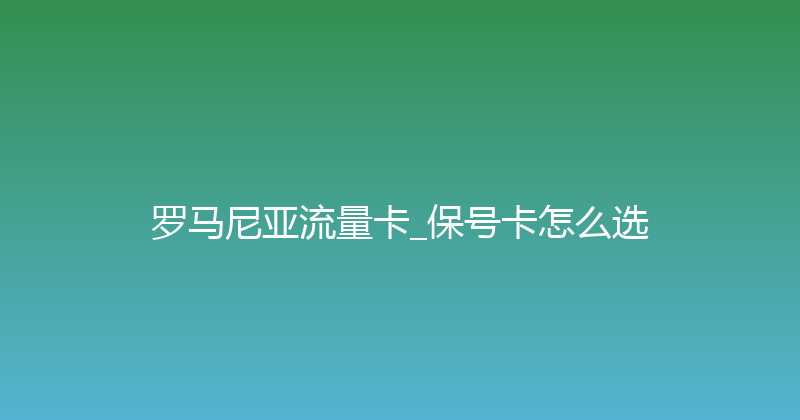 罗马尼亚流量卡_保号卡怎么选 