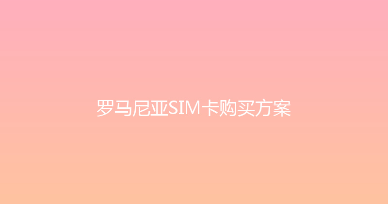 罗马尼亚SIM卡购买方案 