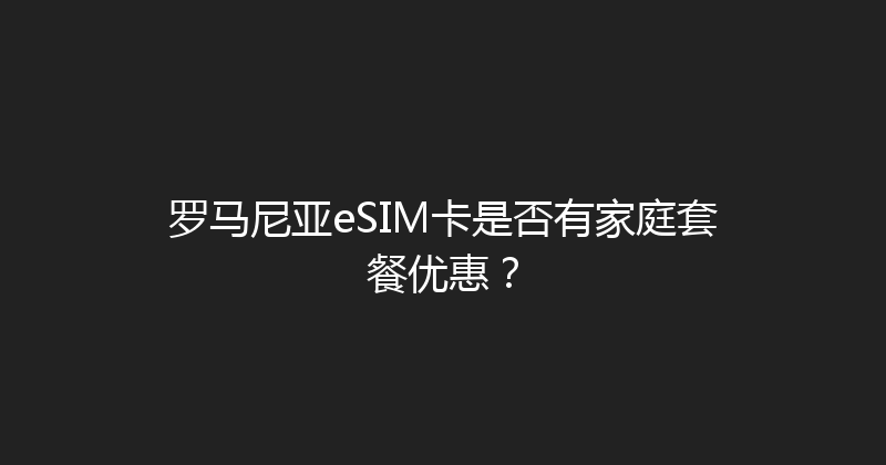 罗马尼亚eSIM卡是否有家庭套餐优惠？ 