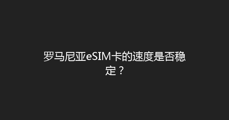 罗马尼亚eSIM卡的速度是否稳定？ 