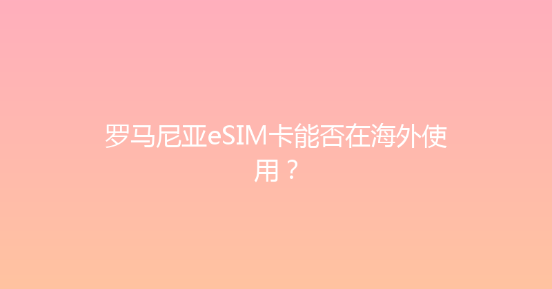 罗马尼亚eSIM卡能否在海外使用？ 