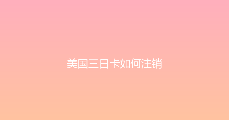 美国三日卡如何注销 