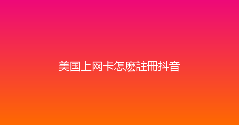 美国上网卡怎麽註冊抖音 