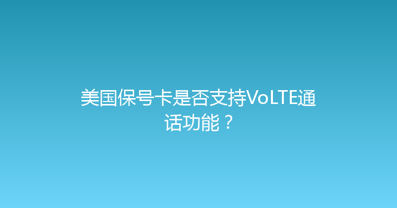 美国保号卡是否支持VoLTE通话功能？ 