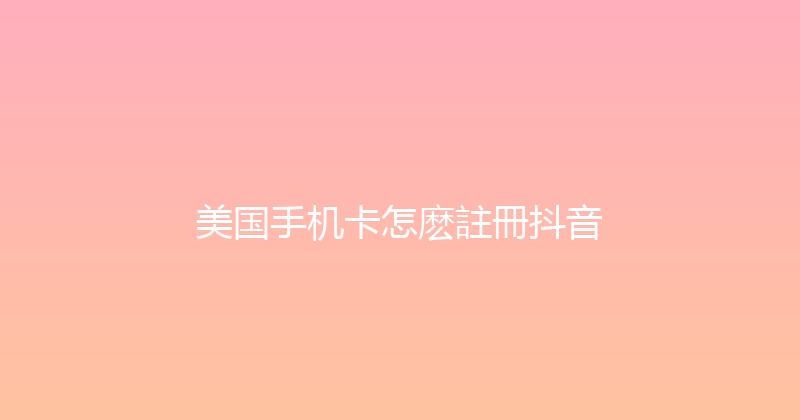 美国手机卡怎麽註冊抖音 