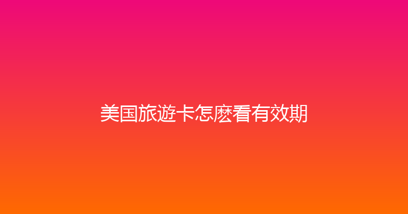 美国旅遊卡怎麽看有效期 