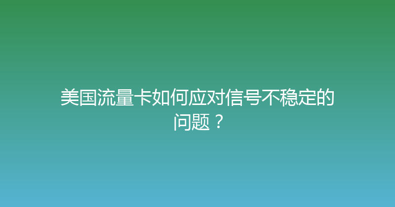 美国流量卡如何应对信号不稳定的问题？ 