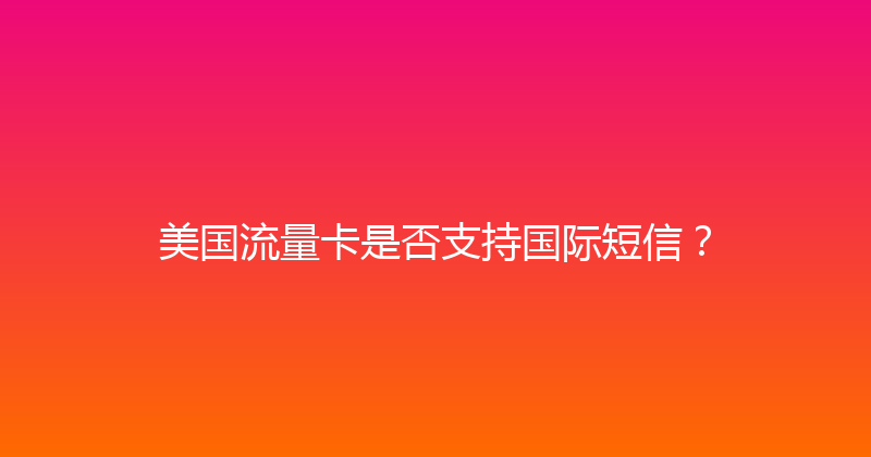 美国流量卡是否支持国际短信？ 