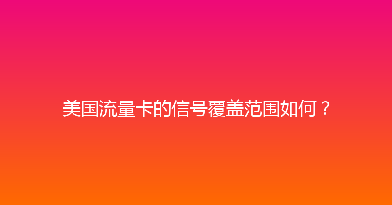 美国流量卡的信号覆盖范围如何？ 