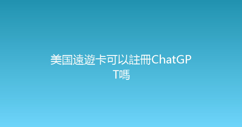 美国遠遊卡可以註冊ChatGPT嗎 