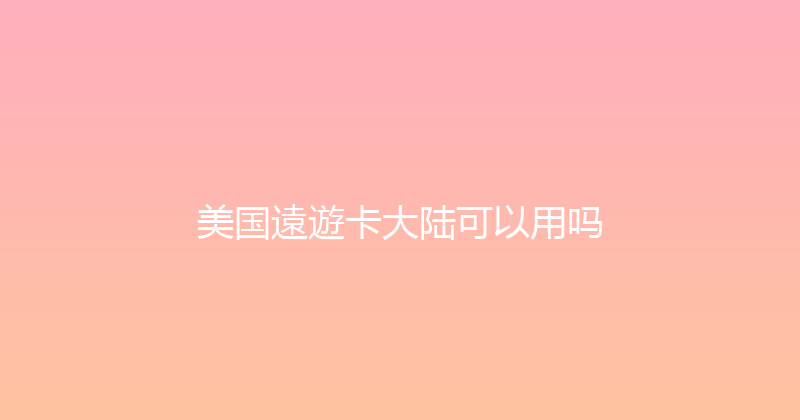美国遠遊卡大陆可以用吗 