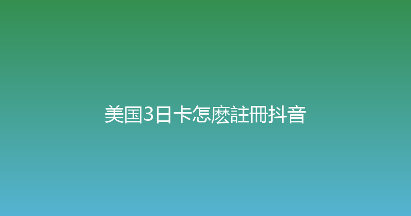 美国3日卡怎麽註冊抖音 