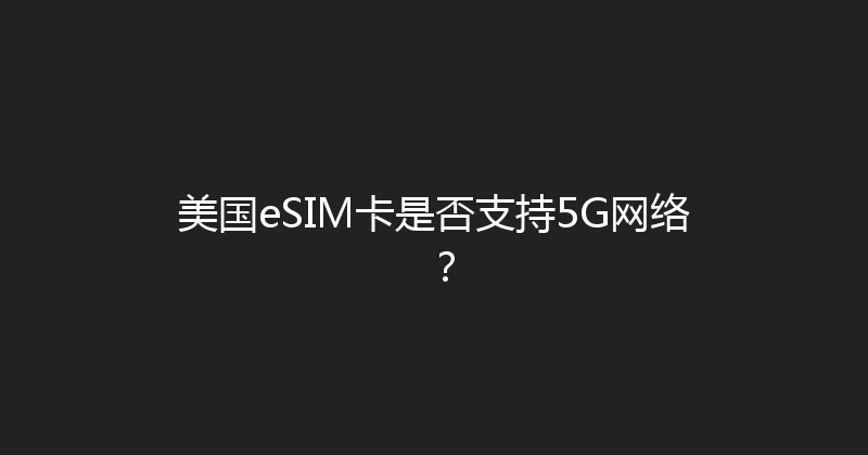 美国eSIM卡是否支持5G网络？ 