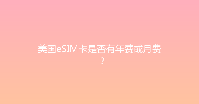 美国eSIM卡是否有年费或月费？ 