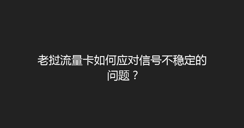 老挝流量卡如何应对信号不稳定的问题？ 