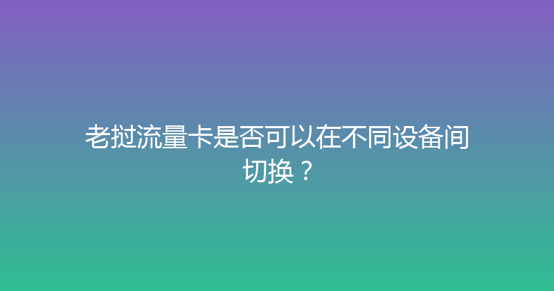 老挝流量卡是否可以在不同设备间切换？ 