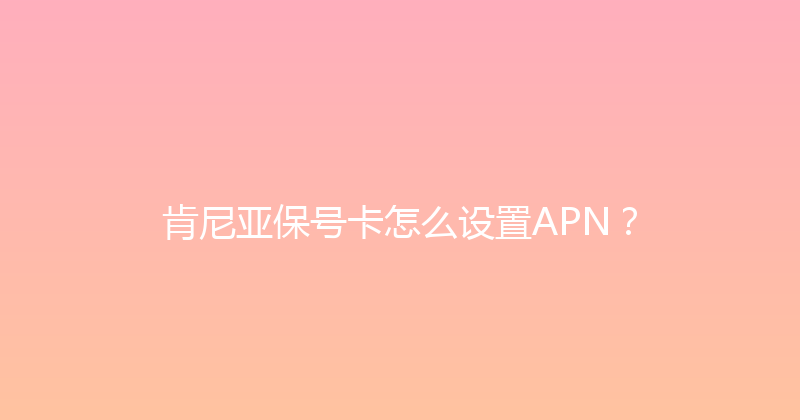 肯尼亚保号卡怎么设置APN？ 