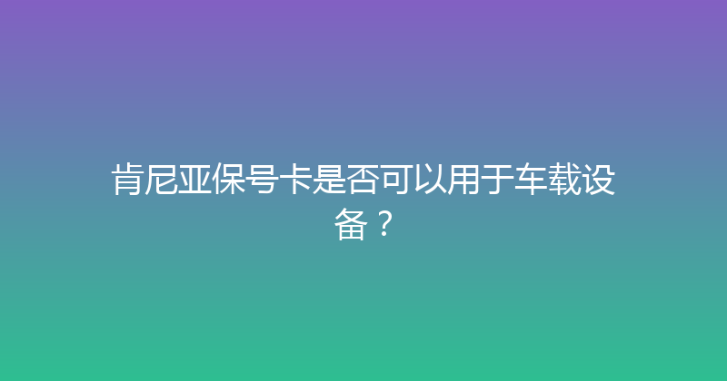 肯尼亚保号卡是否可以用于车载设备？ 