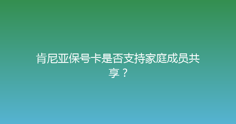肯尼亚保号卡是否支持家庭成员共享？ 