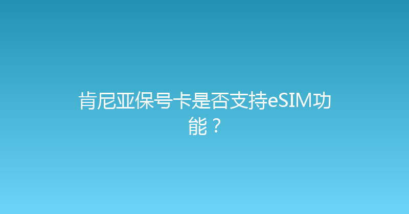 肯尼亚保号卡是否支持eSIM功能？ 