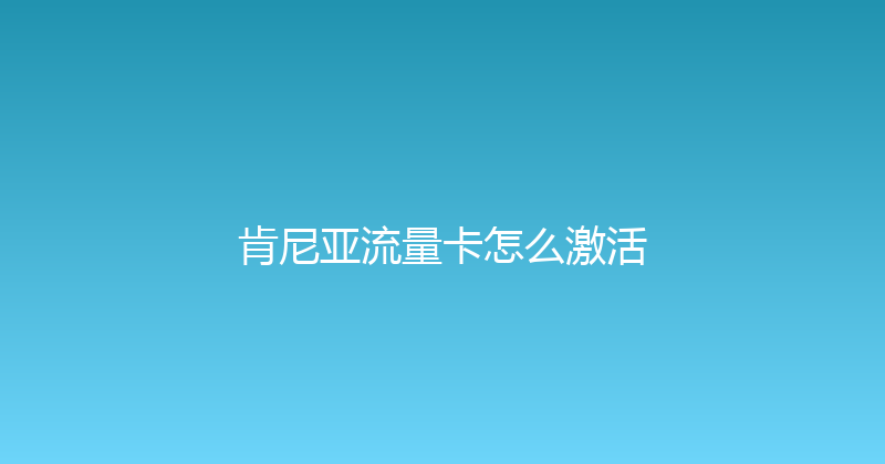 肯尼亚流量卡怎么激活 