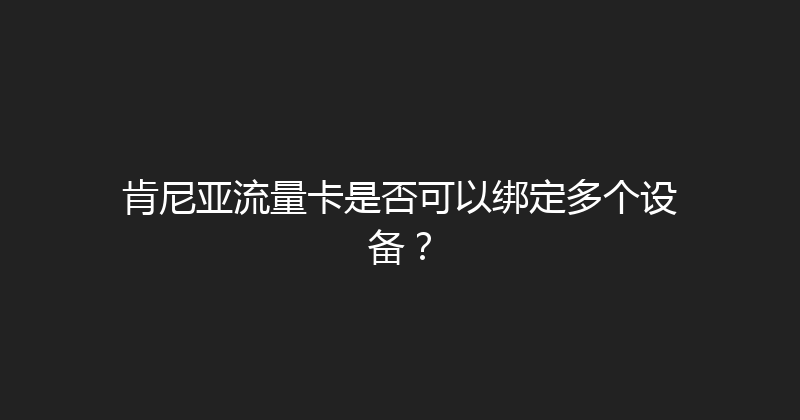 肯尼亚流量卡是否可以绑定多个设备？ 