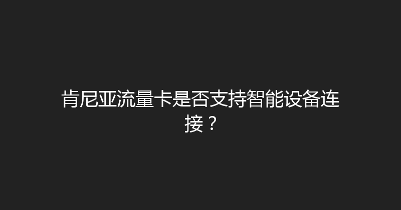 肯尼亚流量卡是否支持智能设备连接？ 