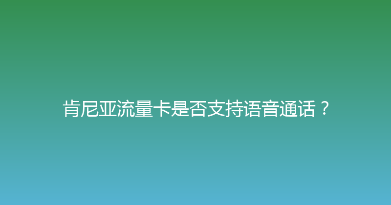 肯尼亚流量卡是否支持语音通话？ 