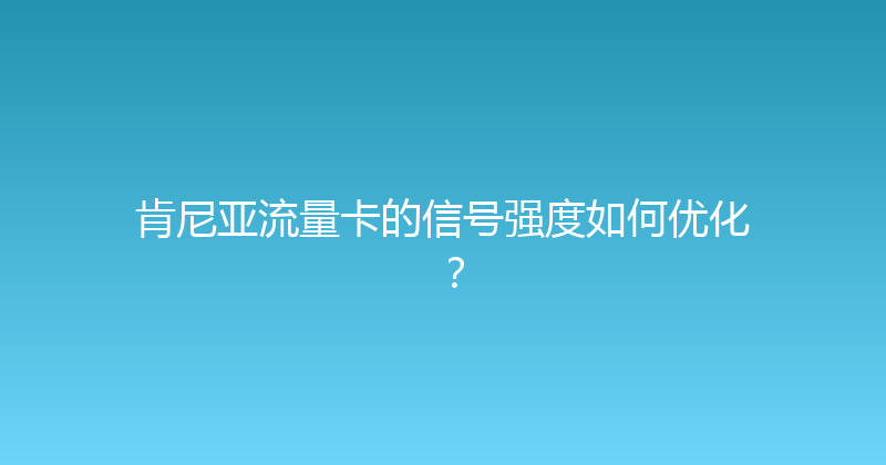 肯尼亚流量卡的信号强度如何优化？ 