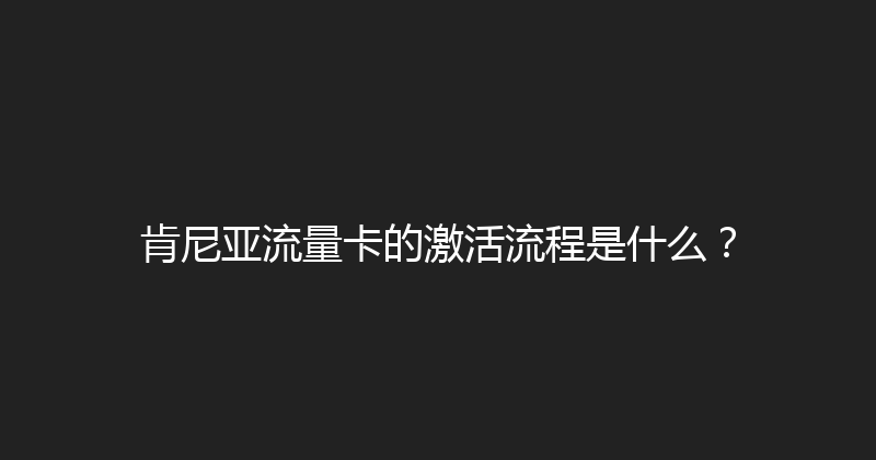 肯尼亚流量卡的激活流程是什么？ 