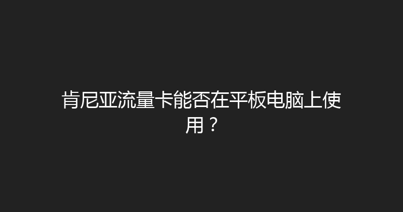 肯尼亚流量卡能否在平板电脑上使用？ 