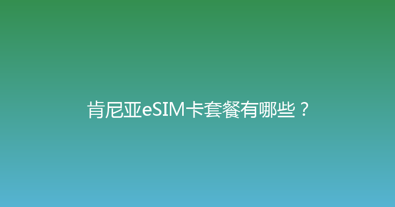 肯尼亚eSIM卡套餐有哪些？ 