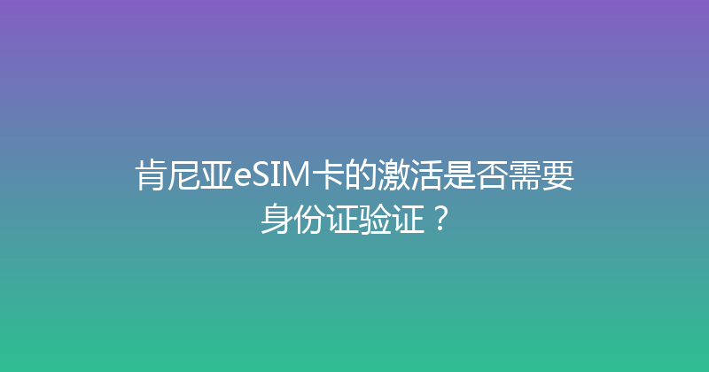 肯尼亚eSIM卡的激活是否需要身份证验证？ 